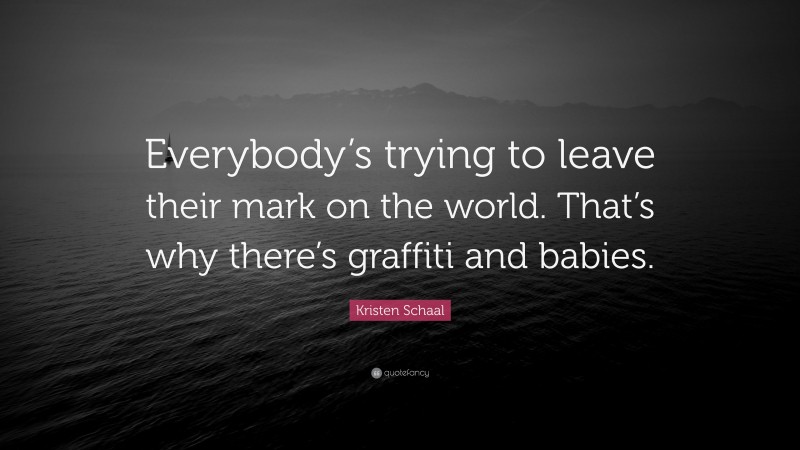 Kristen Schaal Quote: “Everybody’s trying to leave their mark on the world. That’s why there’s graffiti and babies.”