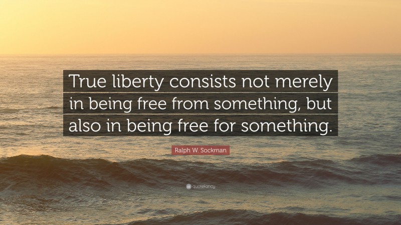 Ralph W. Sockman Quote: “True liberty consists not merely in being free from something, but also in being free for something.”
