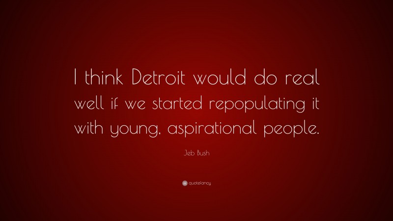 Jeb Bush Quote: “I think Detroit would do real well if we started repopulating it with young, aspirational people.”