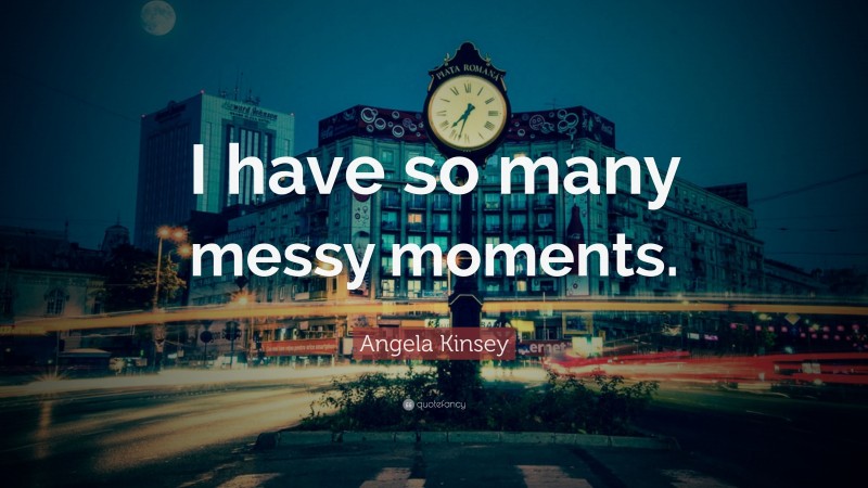 Angela Kinsey Quote: “I have so many messy moments.”