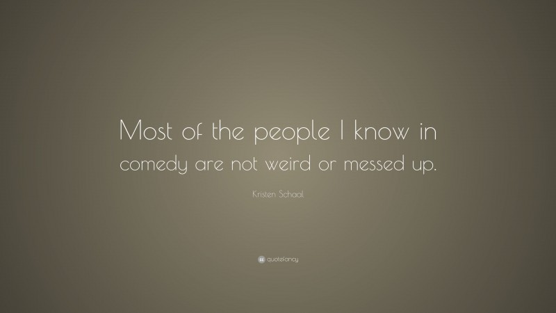 Kristen Schaal Quote: “Most of the people I know in comedy are not weird or messed up.”