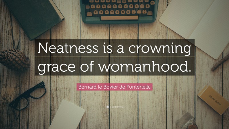 Bernard le Bovier de Fontenelle Quote: “Neatness is a crowning grace of womanhood.”
