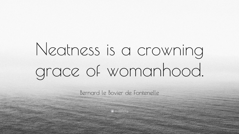 Bernard le Bovier de Fontenelle Quote: “Neatness is a crowning grace of womanhood.”