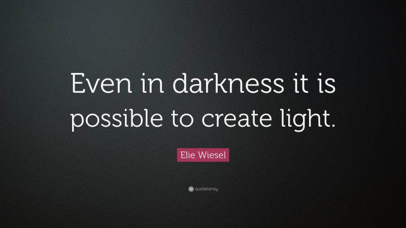 Elie Wiesel Quote: “Even in darkness it is possible to create light.”