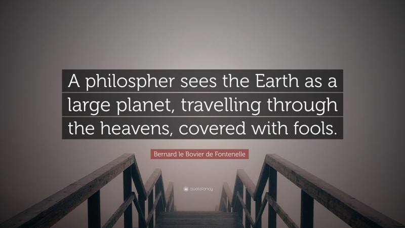 Bernard le Bovier de Fontenelle Quote: “A philospher sees the Earth as a large planet, travelling through the heavens, covered with fools.”