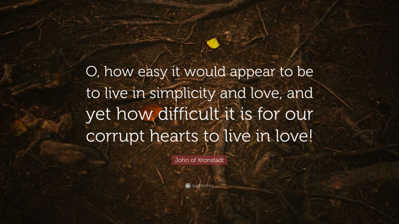 John of Kronstadt Quote: “O, how easy it would appear to be to live in simplicity and love, and yet how difficult it is for our corrupt hearts to live in love!”