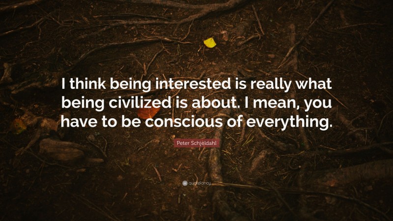 Peter Schjeldahl Quote: “I think being interested is really what being civilized is about. I mean, you have to be conscious of everything.”