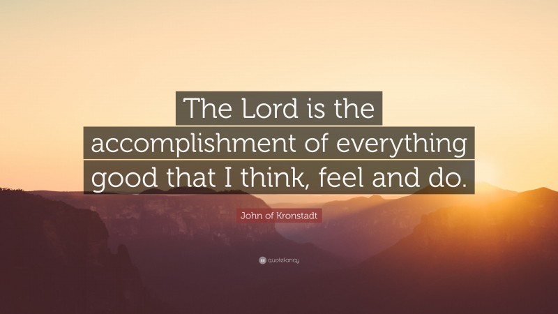 John of Kronstadt Quote: “The Lord is the accomplishment of everything good that I think, feel and do.”