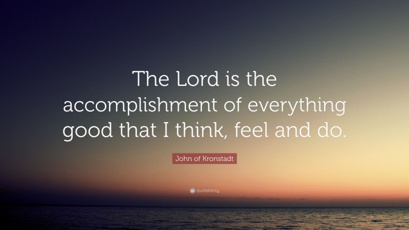 John of Kronstadt Quote: “The Lord is the accomplishment of everything good that I think, feel and do.”
