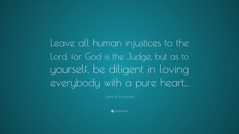 John of Kronstadt Quote: “Leave all human injustices to the Lord, for God is the Judge, but as to yourself, be diligent in loving everybody with a pure heart...”