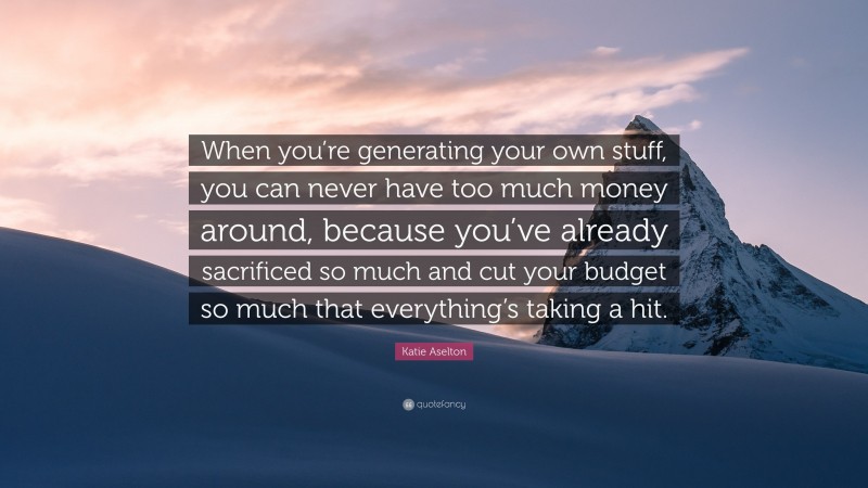 Katie Aselton Quote: “When you’re generating your own stuff, you can never have too much money around, because you’ve already sacrificed so much and cut your budget so much that everything’s taking a hit.”