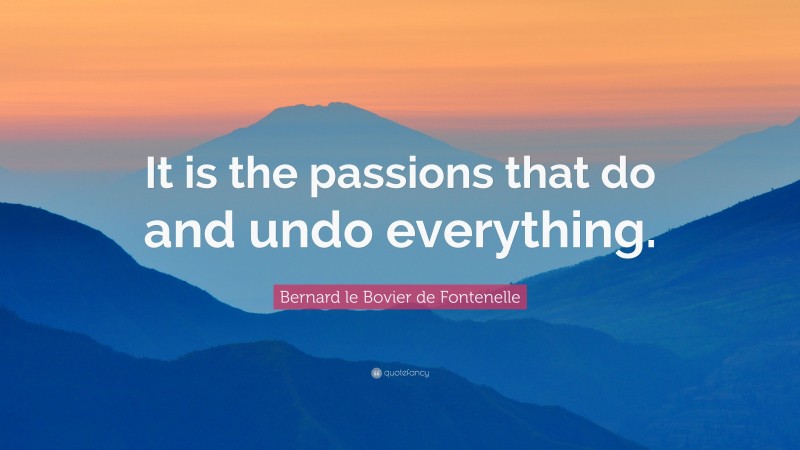 Bernard le Bovier de Fontenelle Quote: “It is the passions that do and undo everything.”