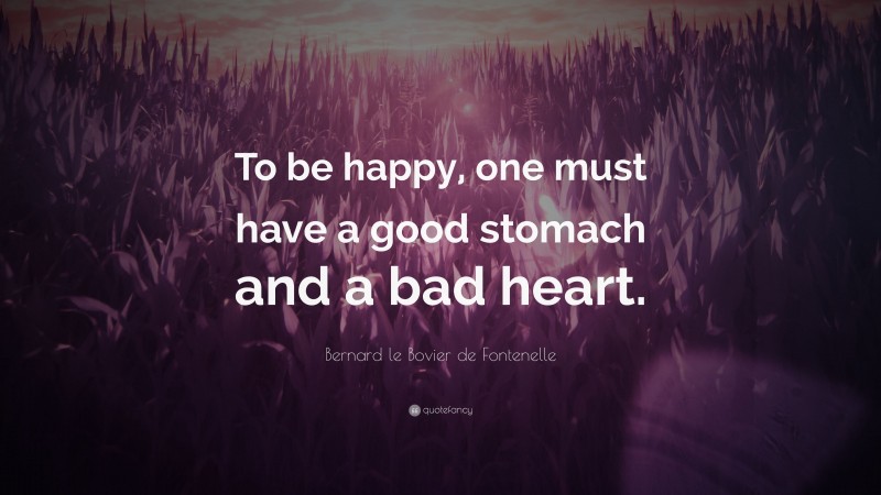 Bernard le Bovier de Fontenelle Quote: “To be happy, one must have a good stomach and a bad heart.”