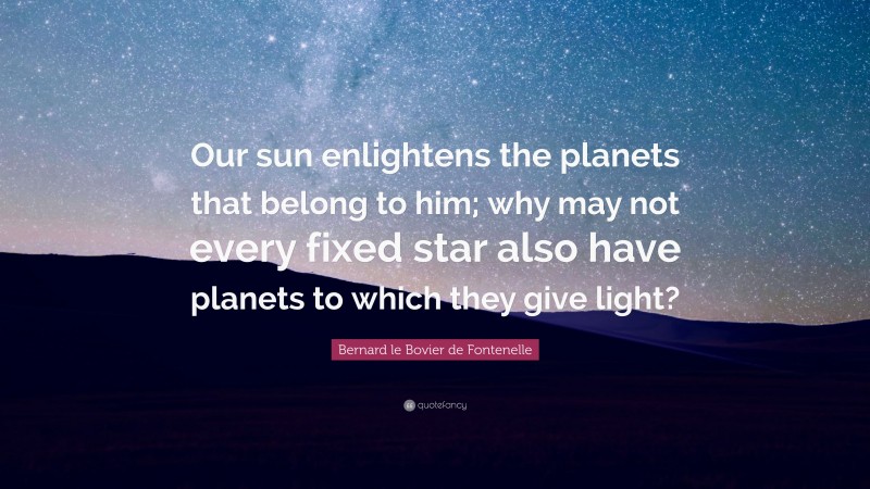 Bernard le Bovier de Fontenelle Quote: “Our sun enlightens the planets that belong to him; why may not every fixed star also have planets to which they give light?”