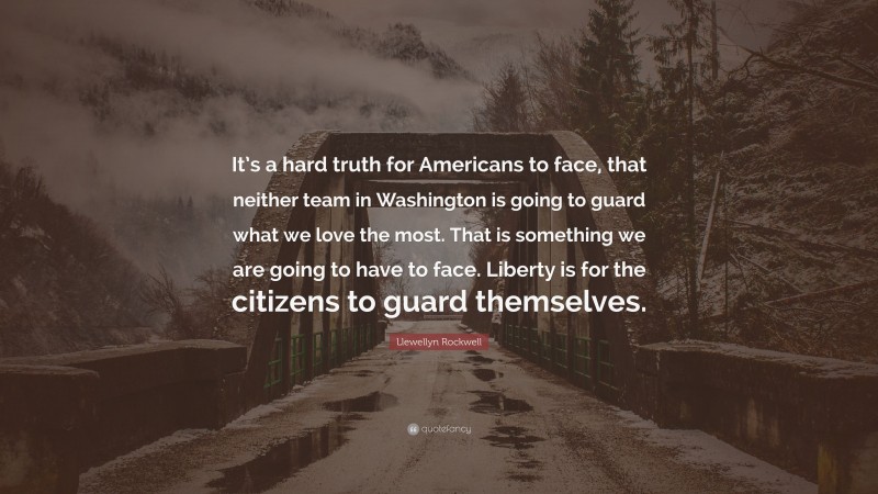 Llewellyn Rockwell Quote: “It’s a hard truth for Americans to face, that neither team in Washington is going to guard what we love the most. That is something we are going to have to face. Liberty is for the citizens to guard themselves.”