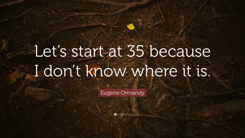 Eugene Ormandy Quote: “Let’s start at 35 because I don’t know where it is.”
