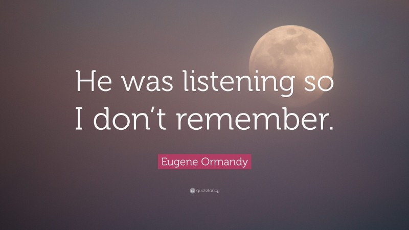 Eugene Ormandy Quote: “He was listening so I don’t remember.”