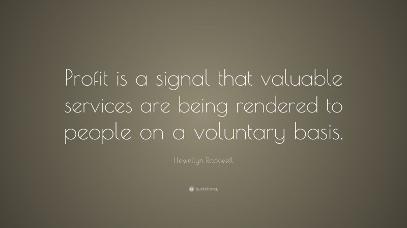 Llewellyn Rockwell Quote: “Profit is a signal that valuable services are being rendered to people on a voluntary basis.”