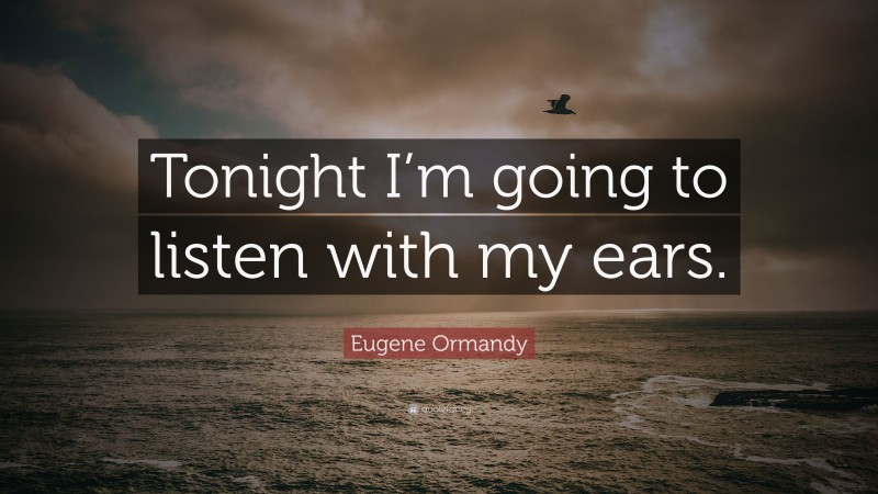 Eugene Ormandy Quote: “Tonight I’m going to listen with my ears.”
