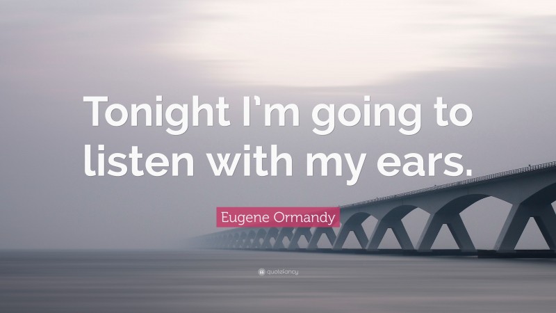 Eugene Ormandy Quote: “Tonight I’m going to listen with my ears.”