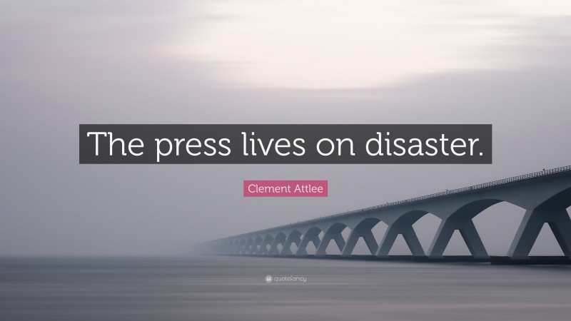 Clement Attlee Quote: “The press lives on disaster.”