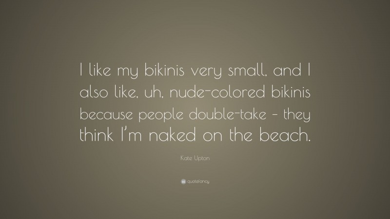 Kate Upton Quote: “I like my bikinis very small, and I also like, uh, nude-colored bikinis because people double-take – they think I’m naked on the beach.”