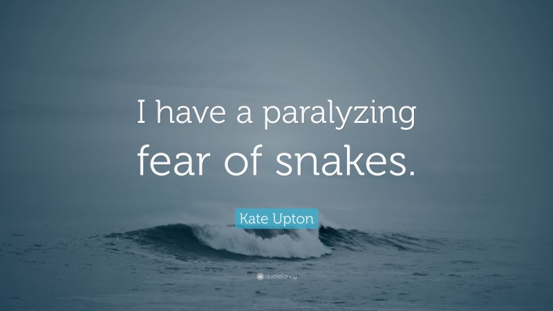 Kate Upton Quote: “I have a paralyzing fear of snakes.”