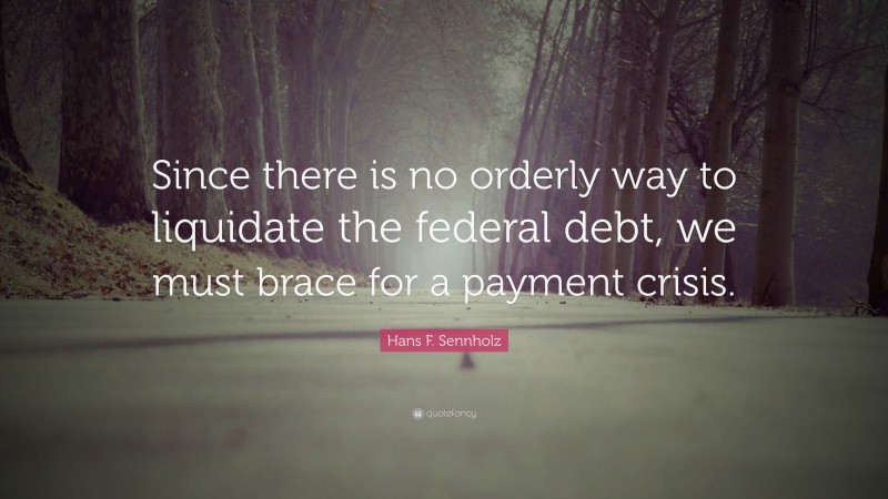 Hans F. Sennholz Quote: “Since there is no orderly way to liquidate the federal debt, we must brace for a payment crisis.”