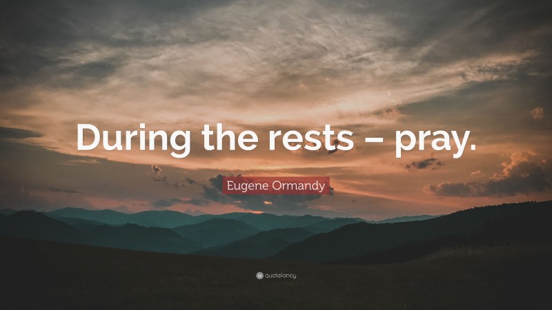 Eugene Ormandy Quote: “During the rests – pray.”