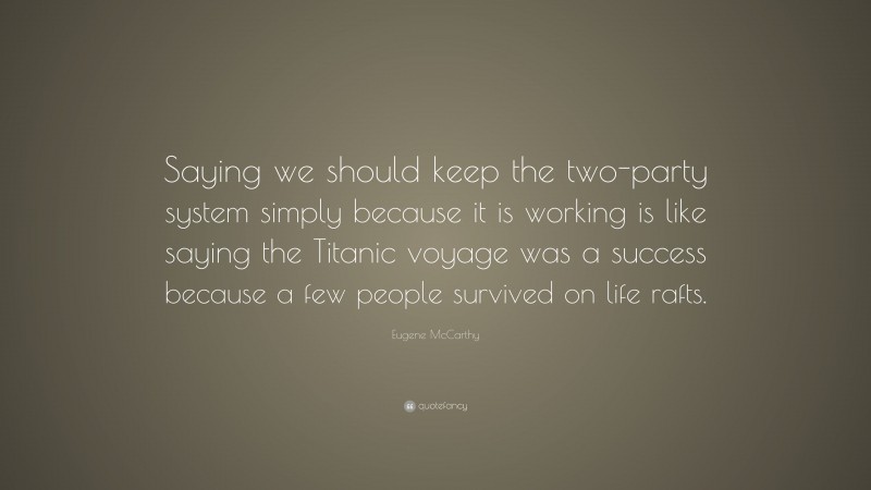 Eugene McCarthy Quote: “Saying we should keep the two-party system simply because it is working is like saying the Titanic voyage was a success because a few people survived on life rafts.”