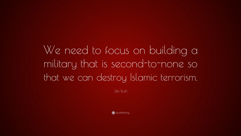 Jeb Bush Quote: “We need to focus on building a military that is second-to-none so that we can destroy Islamic terrorism.”