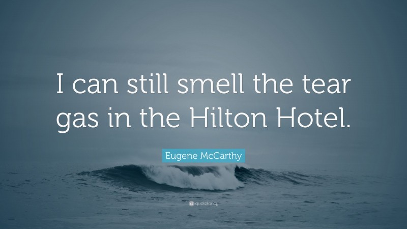 Eugene McCarthy Quote: “I can still smell the tear gas in the Hilton Hotel.”