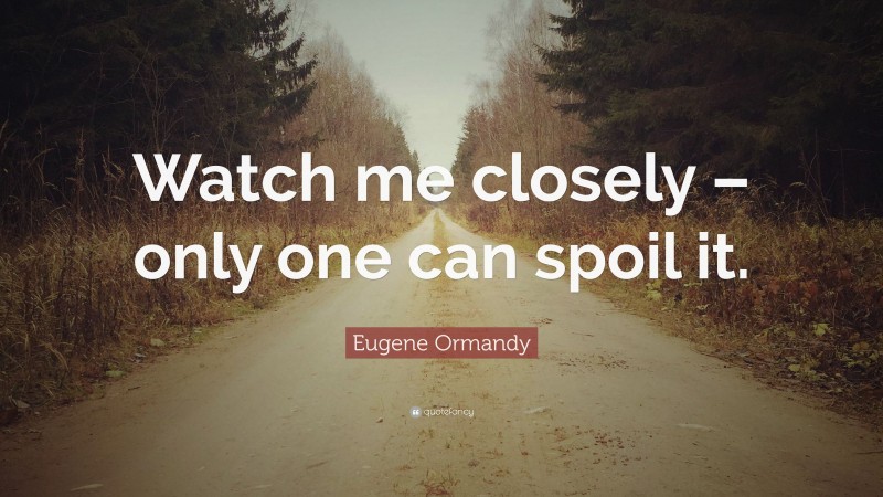 Eugene Ormandy Quote: “Watch me closely – only one can spoil it.”