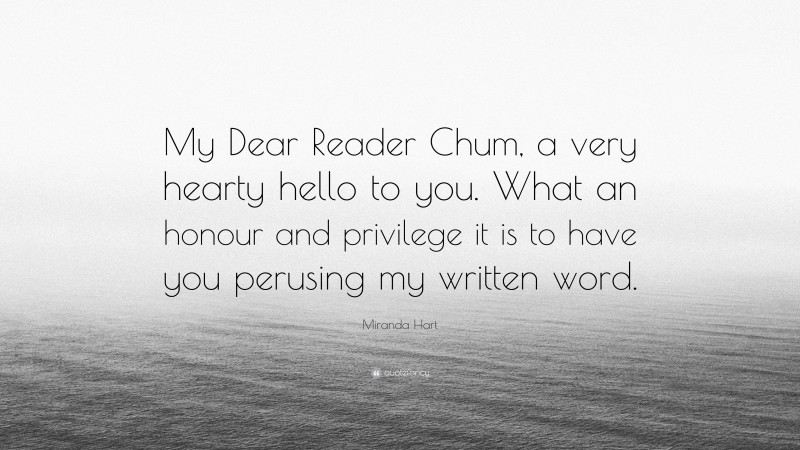 Miranda Hart Quote: “My Dear Reader Chum, a very hearty hello to you. What an honour and privilege it is to have you perusing my written word.”