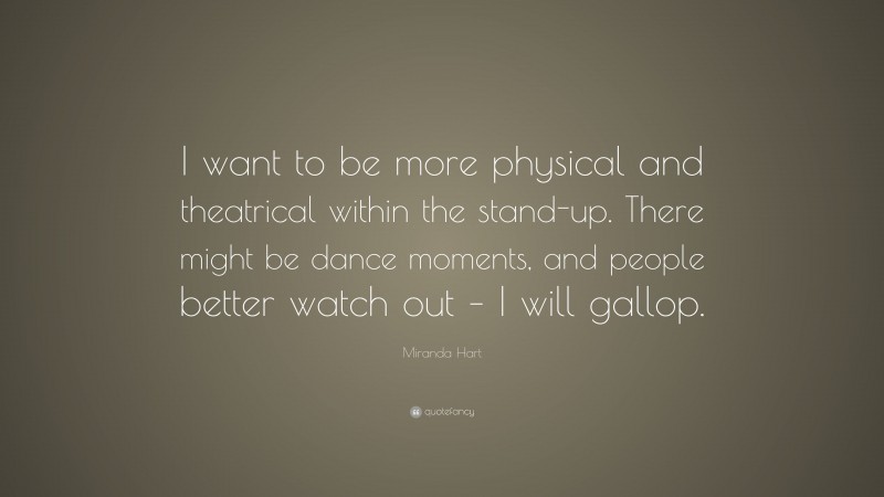Miranda Hart Quote: “I want to be more physical and theatrical within the stand-up. There might be dance moments, and people better watch out – I will gallop.”