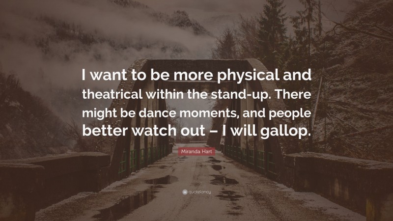 Miranda Hart Quote: “I want to be more physical and theatrical within the stand-up. There might be dance moments, and people better watch out – I will gallop.”