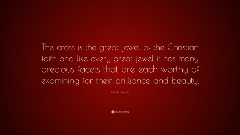 Mark Driscoll Quote: “The cross is the great jewel of the Christian faith and like every great jewel it has many precious facets that are each worthy of examining for their brilliance and beauty.”