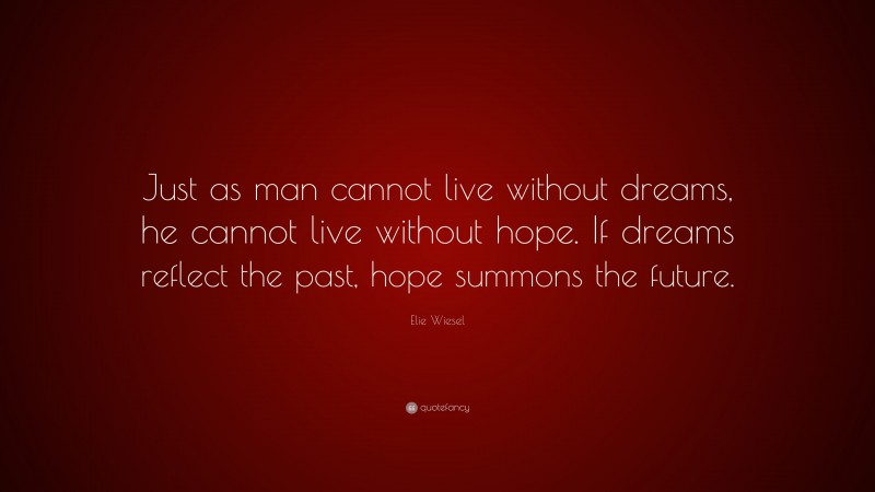Elie Wiesel Quote: “Just as man cannot live without dreams, he cannot live without hope. If dreams reflect the past, hope summons the future.”