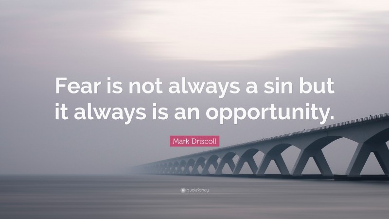 Mark Driscoll Quote: “Fear is not always a sin but it always is an opportunity.”