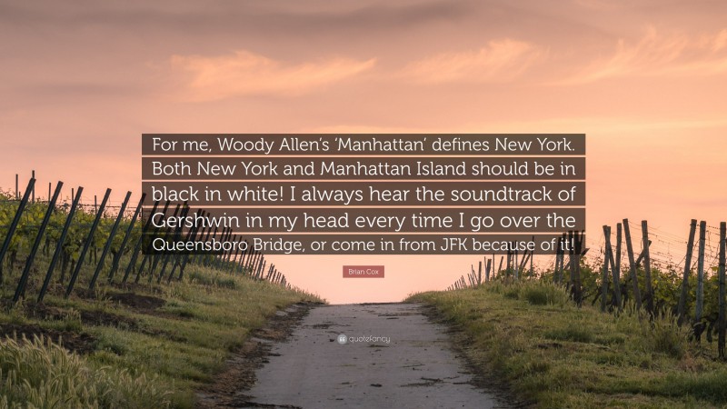 Brian Cox Quote: “For me, Woody Allen’s ‘Manhattan’ defines New York. Both New York and Manhattan Island should be in black in white! I always hear the soundtrack of Gershwin in my head every time I go over the Queensboro Bridge, or come in from JFK because of it!”