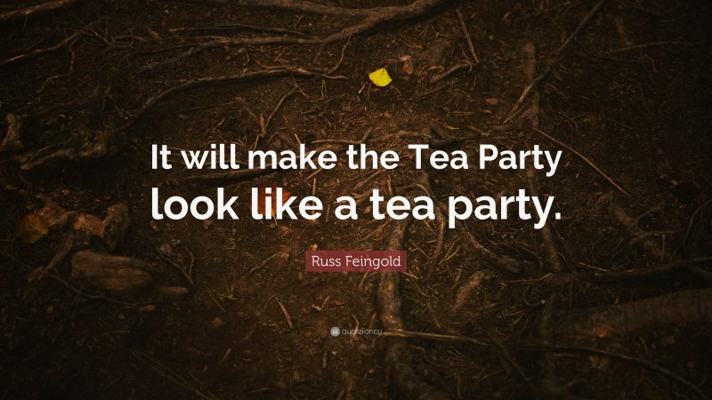 Russ Feingold Quote: “It will make the Tea Party look like a tea party.”