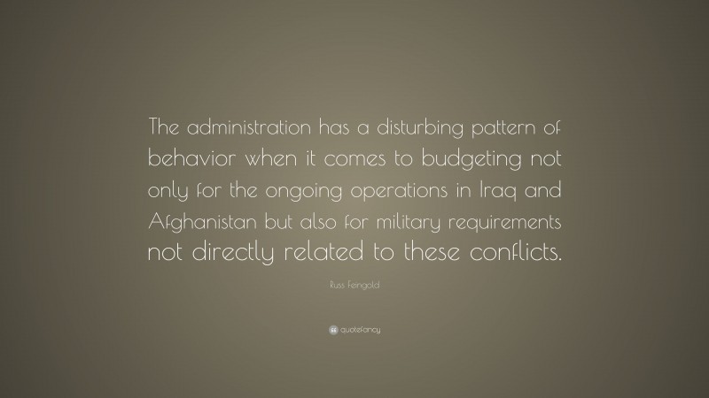 Russ Feingold Quote: “The administration has a disturbing pattern of behavior when it comes to budgeting not only for the ongoing operations in Iraq and Afghanistan but also for military requirements not directly related to these conflicts.”