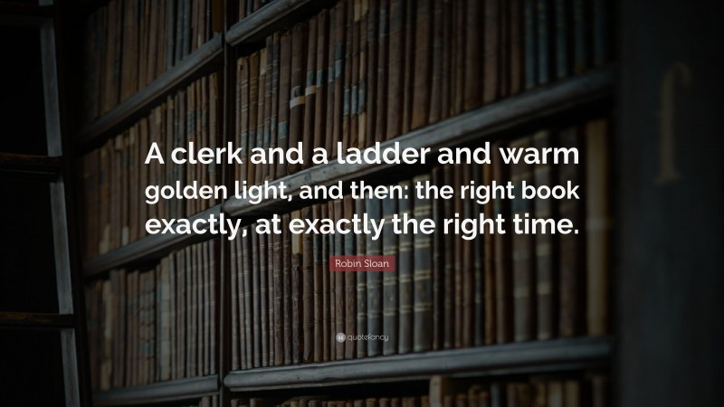 Robin Sloan Quote: “A clerk and a ladder and warm golden light, and then: the right book exactly, at exactly the right time.”