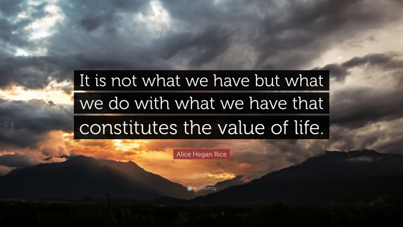 Alice Hegan Rice Quote: “It is not what we have but what we do with what we have that constitutes the value of life.”
