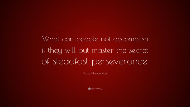 Alice Hegan Rice Quote: “What can people not accomplish if they will but master the secret of steadfast perseverance.”