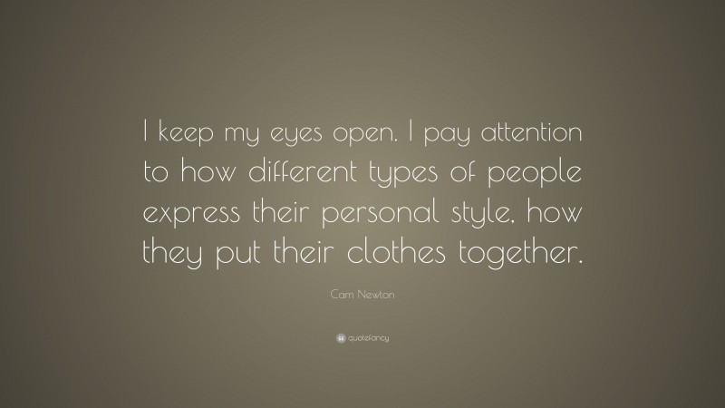Cam Newton Quote: “I keep my eyes open. I pay attention to how different types of people express their personal style, how they put their clothes together.”