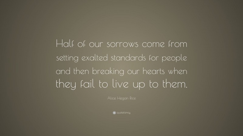 Alice Hegan Rice Quote: “Half of our sorrows come from setting exalted standards for people and then breaking our hearts when they fail to live up to them.”