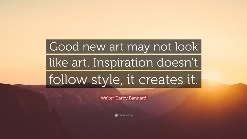 Walter Darby Bannard Quote: “Good new art may not look like art. Inspiration doesn’t follow style, it creates it.”