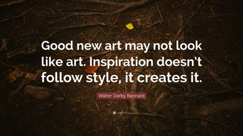 Walter Darby Bannard Quote: “Good new art may not look like art. Inspiration doesn’t follow style, it creates it.”