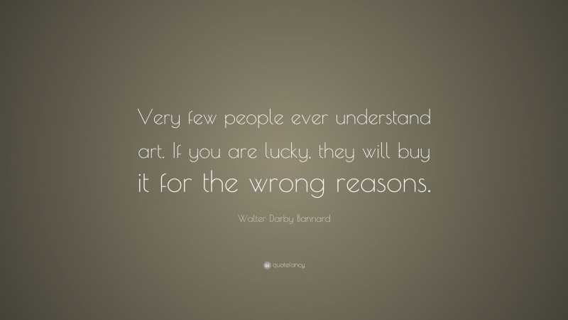 Walter Darby Bannard Quote: “Very few people ever understand art. If you are lucky, they will buy it for the wrong reasons.”